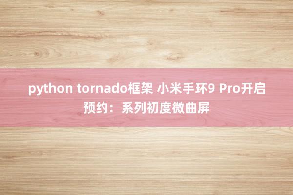 python tornado框架 小米手环9 Pro开启预约：系列初度微曲屏