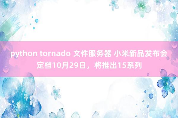 python tornado 文件服务器 小米新品发布会定档10月29日，将推出15系列