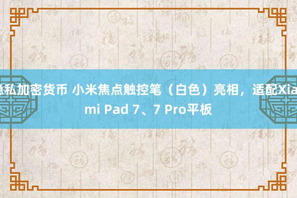 隐私加密货币 小米焦点触控笔（白色）亮相，适配Xiaomi Pad 7、7 Pro平板