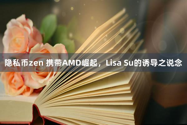 隐私币zen 携带AMD崛起，Lisa Su的诱导之说念